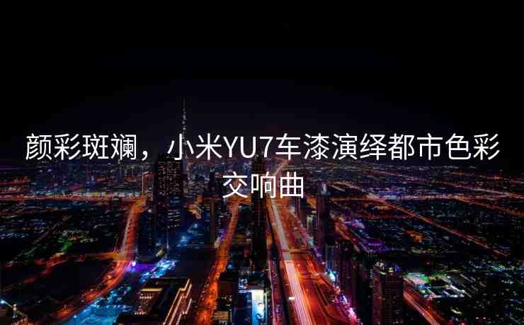 顏彩斑斕，小米YU7車漆演繹都市色彩交響曲