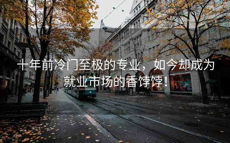 十年前冷門至極的專業(yè)，如今卻成為就業(yè)市場(chǎng)的香餑餑！