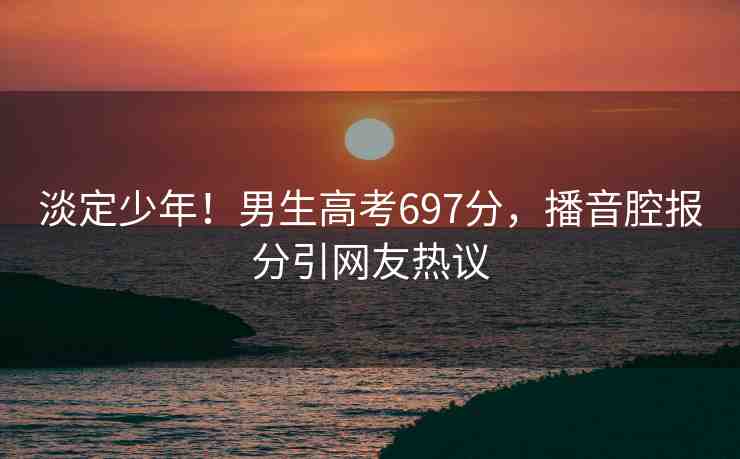 淡定少年！男生高考697分，播音腔報(bào)分引網(wǎng)友熱議