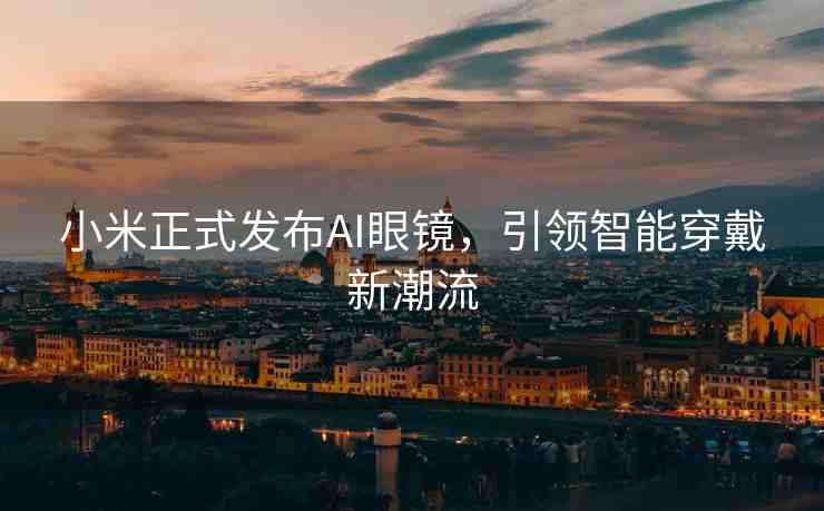 小米正式發(fā)布AI眼鏡，引領(lǐng)智能穿戴新潮流
