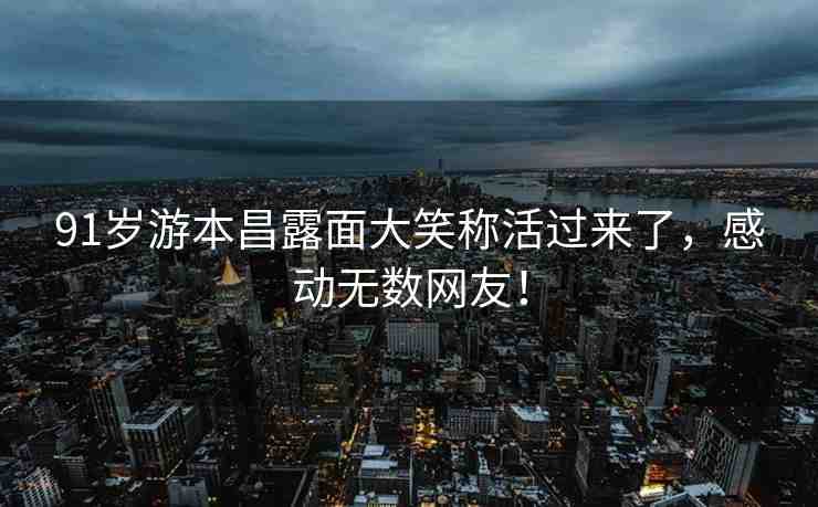 91歲游本昌露面大笑稱活過來了，感動無數(shù)網(wǎng)友！