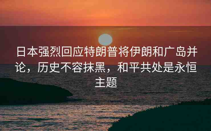 日本強(qiáng)烈回應(yīng)特朗普將伊朗和廣島并論，歷史不容抹黑，和平共處是永恒主題
