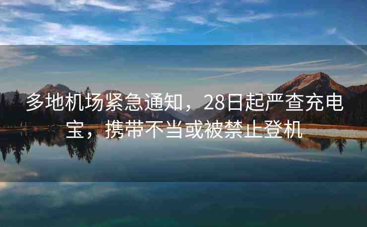 多地機場緊急通知，28日起嚴查充電寶，攜帶不當或被禁止登機