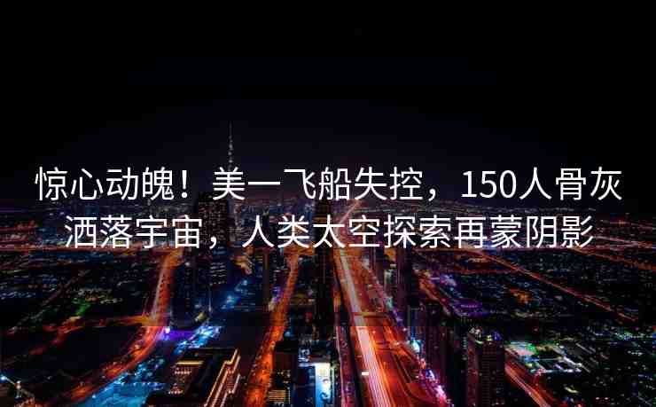 驚心動(dòng)魄！美一飛船失控，150人骨灰灑落宇宙，人類太空探索再蒙陰影