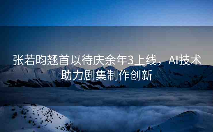 張若昀翹首以待慶余年3上線，AI技術(shù)助力劇集制作創(chuàng)新
