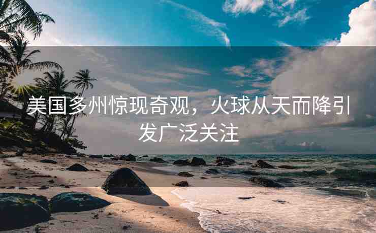 美國(guó)多州驚現(xiàn)奇觀，火球從天而降引發(fā)廣泛關(guān)注