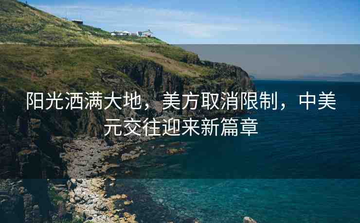 陽(yáng)光灑滿(mǎn)大地，美方取消限制，中美元交往迎來(lái)新篇章