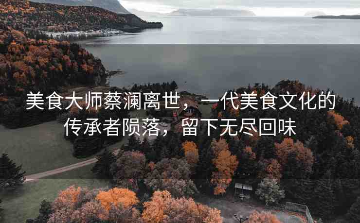 美食大師蔡瀾離世，一代美食文化的傳承者隕落，留下無盡回味