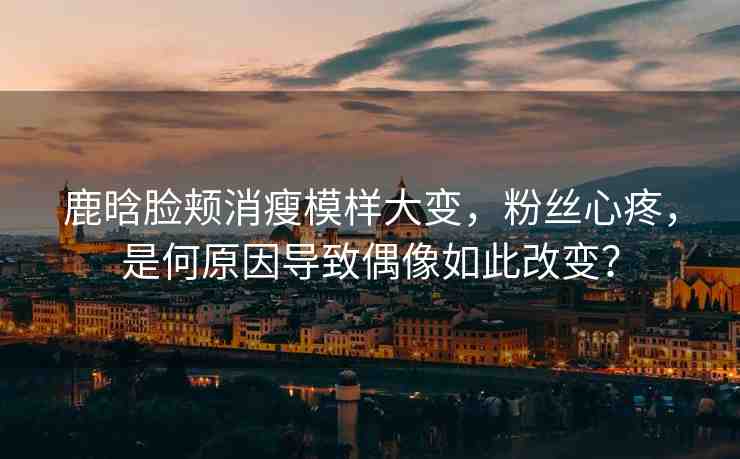 鹿晗臉頰消瘦模樣大變,粉絲心疼,是何原因?qū)е屡枷袢绱烁淖儯? alt=