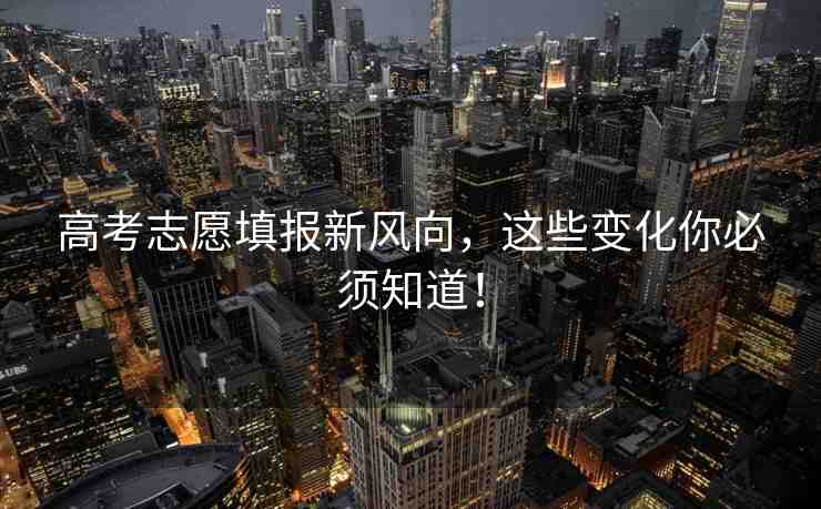 高考志愿填報新風(fēng)向，這些變化你必須知道！