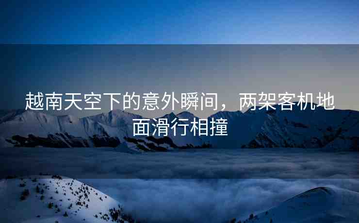 越南天空下的意外瞬間，兩架客機(jī)地面滑行相撞