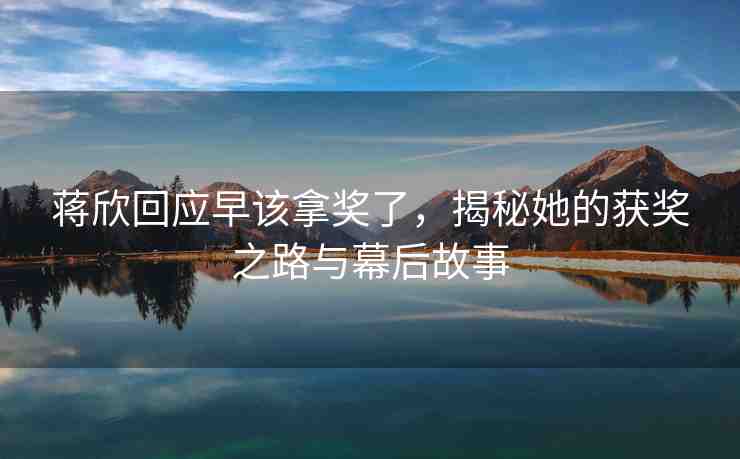蔣欣回應(yīng)早該拿獎了，揭秘她的獲獎之路與幕后故事