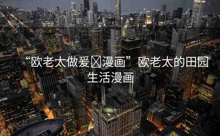 “歐老太做爰?漫畫”歐老太的田園生活漫畫