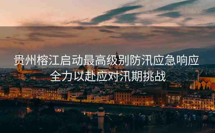 貴州榕江啟動(dòng)最高級(jí)別防汛應(yīng)急響應(yīng) 全力以赴應(yīng)對(duì)汛期挑戰(zhàn)