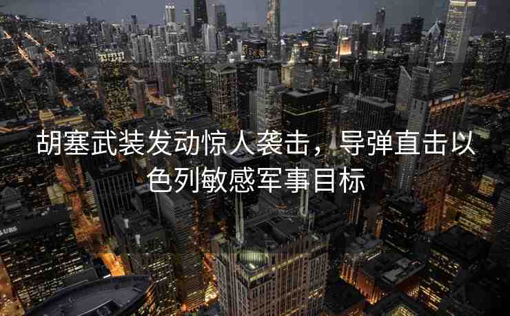 胡塞武裝發(fā)動(dòng)驚人襲擊，導(dǎo)彈直擊以色列敏感軍事目標(biāo)