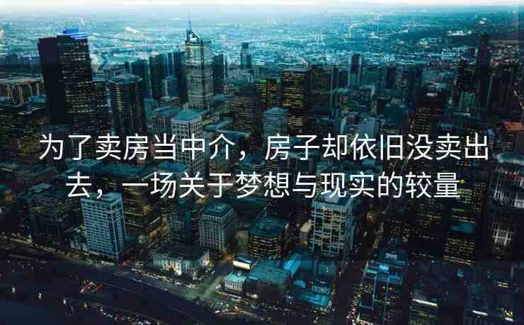 為了賣房當中介，房子卻依舊沒賣出去，一場關于夢想與現(xiàn)實的較量