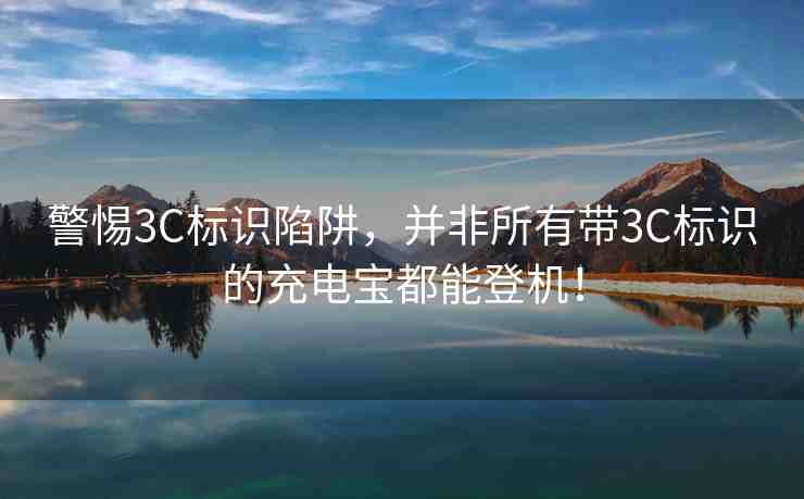 警惕3C標(biāo)識陷阱，并非所有帶3C標(biāo)識的充電寶都能登機(jī)！