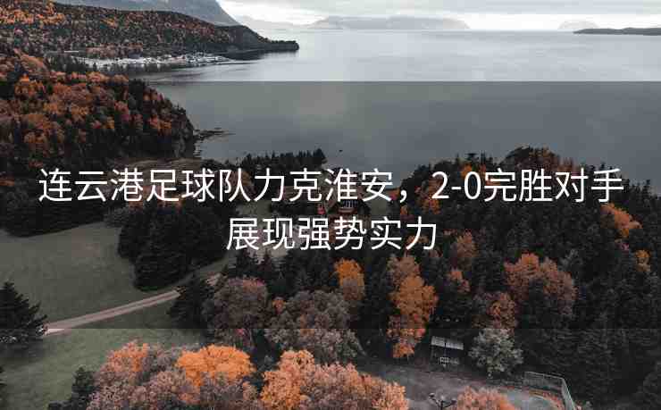 連云港足球隊(duì)力克淮安，2-0完勝對(duì)手展現(xiàn)強(qiáng)勢(shì)實(shí)力