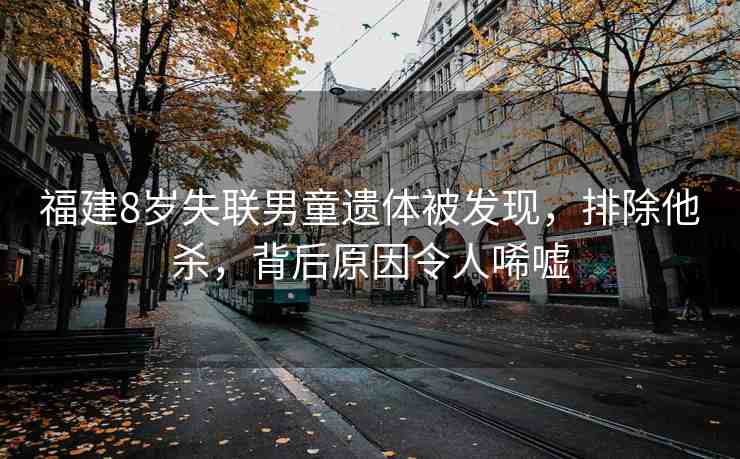 福建8歲失聯(lián)男童遺體被發(fā)現(xiàn)，排除他殺，背后原因令人唏噓