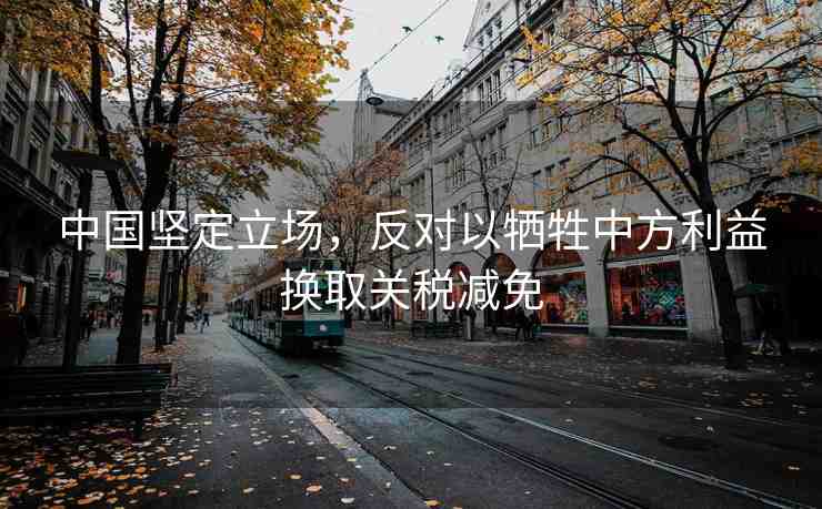 中國堅(jiān)定立場，反對(duì)以犧牲中方利益換取關(guān)稅減免