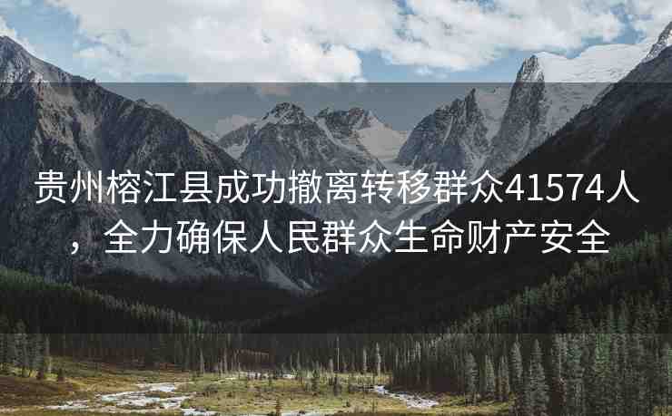 貴州榕江縣成功撤離轉(zhuǎn)移群眾41574人，全力確保人民群眾生命財(cái)產(chǎn)安全