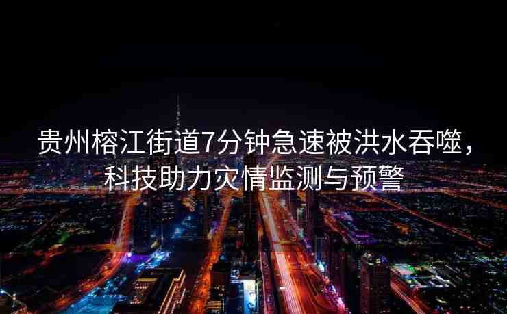 貴州榕江街道7分鐘急速被洪水吞噬，科技助力災(zāi)情監(jiān)測(cè)與預(yù)警