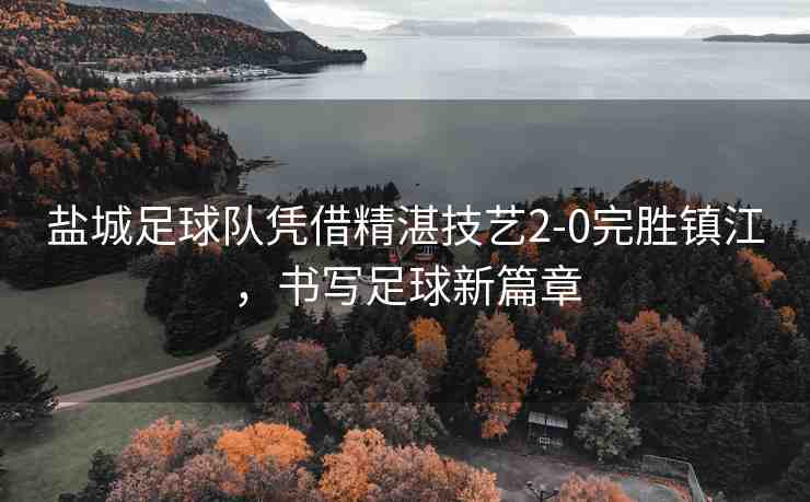 鹽城足球隊憑借精湛技藝2-0完勝鎮(zhèn)江，書寫足球新篇章