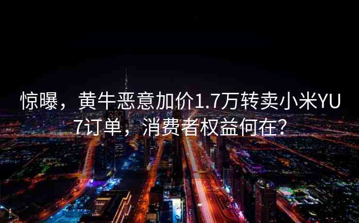 驚曝，黃牛惡意加價1.7萬轉(zhuǎn)賣小米YU7訂單，消費(fèi)者權(quán)益何在？