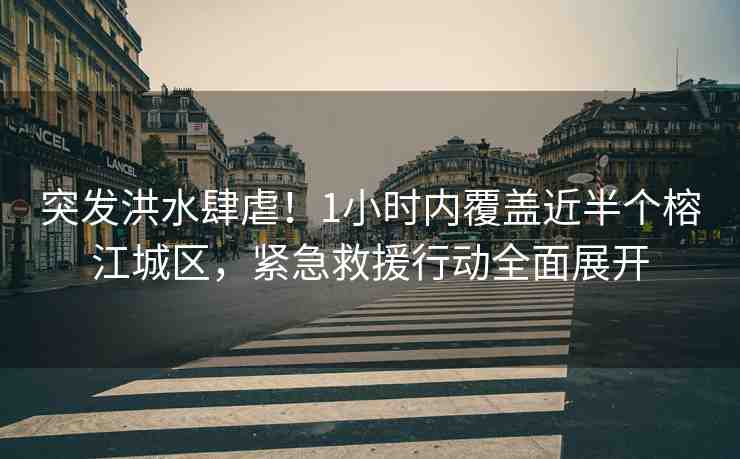 突發(fā)洪水肆虐！1小時內(nèi)覆蓋近半個榕江城區(qū)，緊急救援行動全面展開