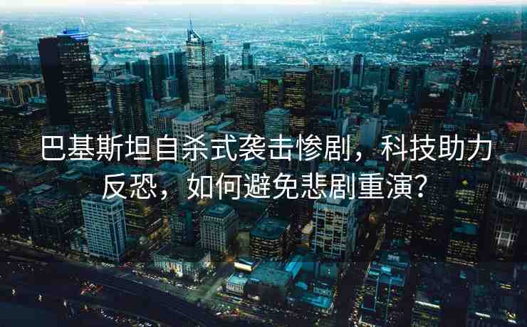 巴基斯坦自殺式襲擊慘劇，科技助力反恐，如何避免悲劇重演？