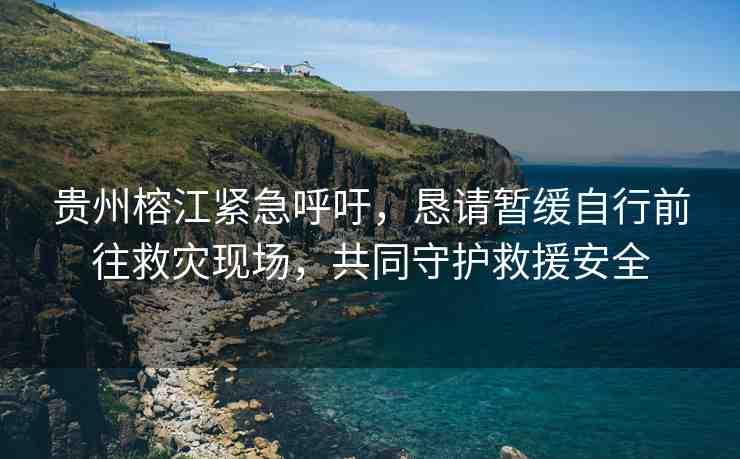 貴州榕江緊急呼吁，懇請(qǐng)暫緩自行前往救災(zāi)現(xiàn)場(chǎng)，共同守護(hù)救援安全