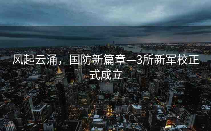 風(fēng)起云涌，國(guó)防新篇章—3所新軍校正式成立