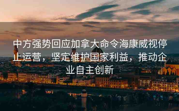 中方強勢回應(yīng)加拿大命令?？低曂Ｖ惯\營，堅定維護國家利益，推動企業(yè)自主創(chuàng)新