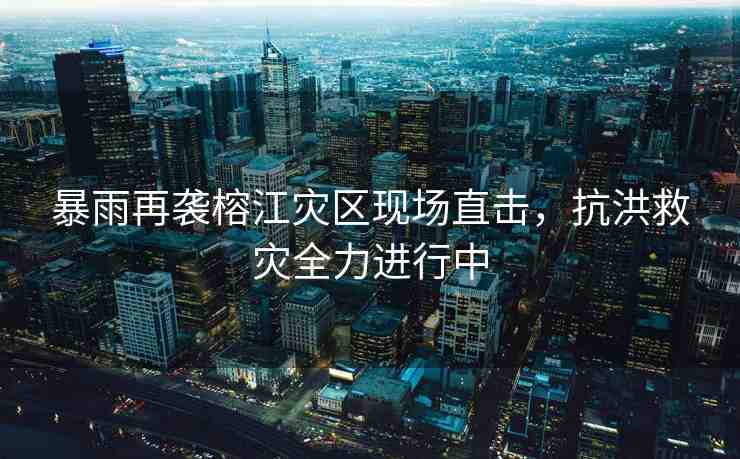 暴雨再襲榕江災(zāi)區(qū)現(xiàn)場直擊，抗洪救災(zāi)全力進(jìn)行中