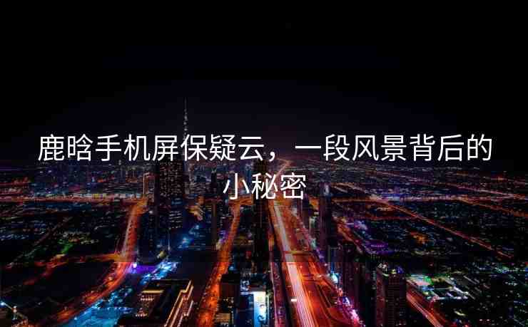 鹿晗手機(jī)屏保疑云，一段風(fēng)景背后的小秘密