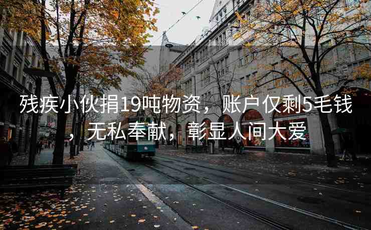 殘疾小伙捐19噸物資，賬戶僅剩5毛錢(qián)，無(wú)私奉獻(xiàn)，彰顯人間大愛(ài)