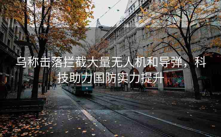 烏稱擊落攔截大量無人機和導(dǎo)彈，科技助力國防實力提升