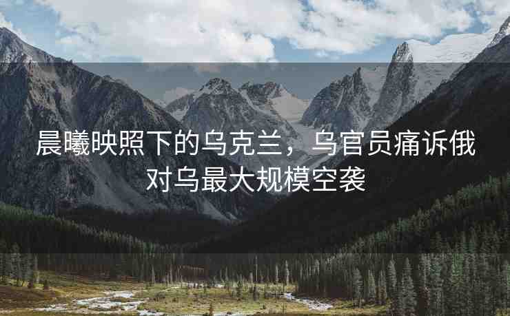 晨曦映照下的烏克蘭，烏官員痛訴俄對(duì)烏最大規(guī)?？找u