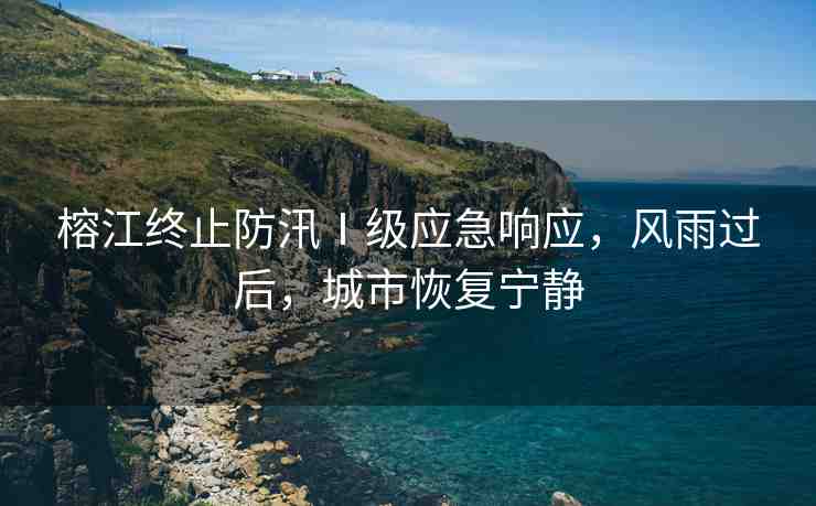 榕江終止防汛Ⅰ級應(yīng)急響應(yīng)，風(fēng)雨過后，城市恢復(fù)寧靜