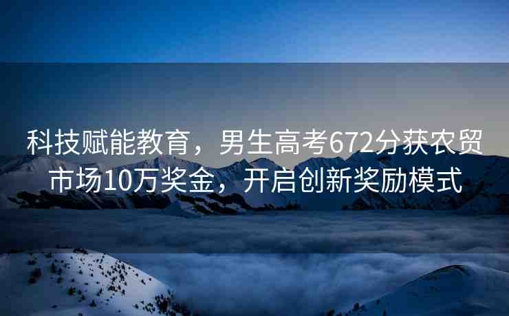 科技賦能教育，男生高考672分獲農(nóng)貿(mào)市場(chǎng)10萬(wàn)獎(jiǎng)金，開(kāi)啟創(chuàng)新獎(jiǎng)勵(lì)模式