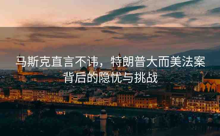 馬斯克直言不諱，特朗普大而美法案背后的隱憂與挑戰(zhàn)