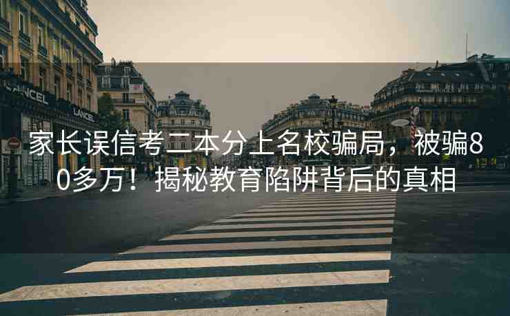 家長誤信考二本分上名校騙局，被騙80多萬！揭秘教育陷阱背后的真相