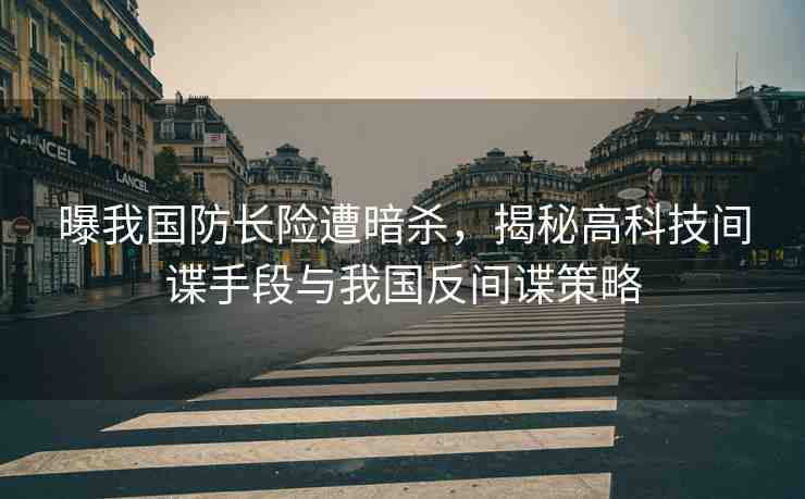 曝我國防長險遭暗殺，揭秘高科技間諜手段與我國反間諜策略
