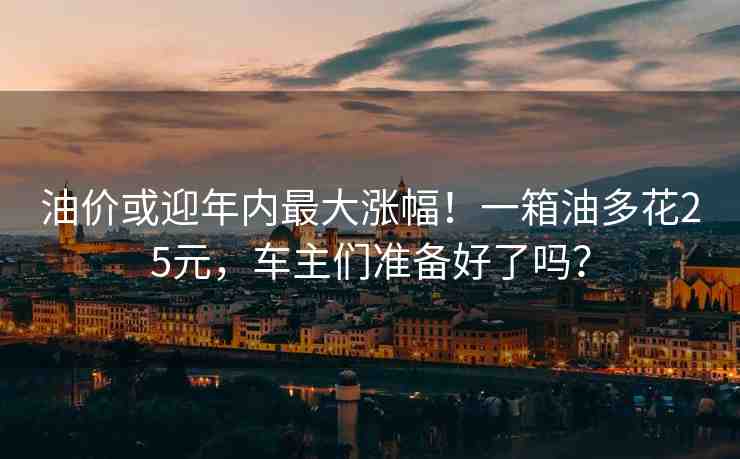 油價或迎年內最大漲幅！一箱油多花25元，車主們準備好了嗎？