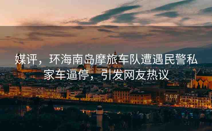 媒評，環(huán)海南島摩旅車隊遭遇民警私家車逼停，引發(fā)網友熱議