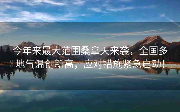 今年來最大范圍桑拿天來襲，全國多地氣溫創(chuàng)新高，應對措施緊急啟動！