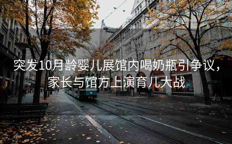 突發(fā)10月齡嬰兒展館內(nèi)喝奶瓶引爭(zhēng)議，家長(zhǎng)與館方上演育兒大戰(zhàn)