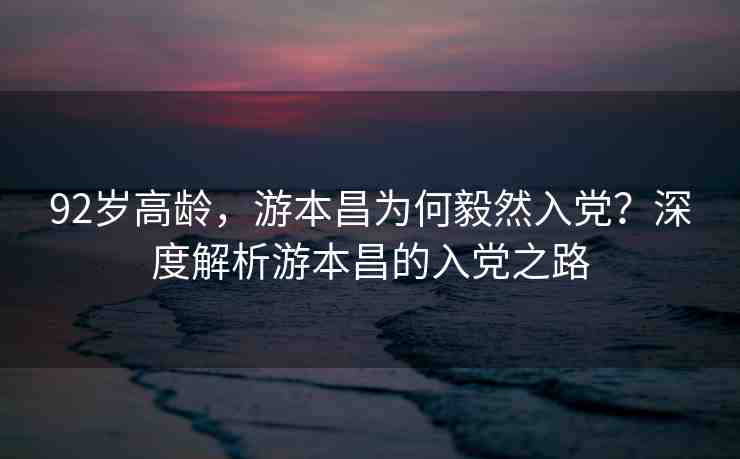 92歲高齡，游本昌為何毅然入黨？深度解析游本昌的入黨之路