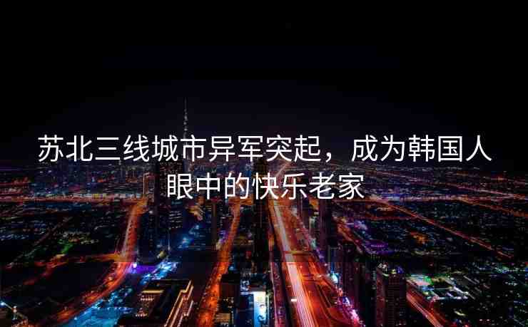 蘇北三線城市異軍突起，成為韓國人眼中的快樂老家