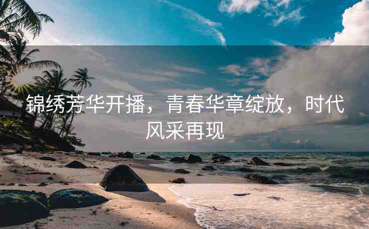 錦繡芳華開播，青春華章綻放，時(shí)代風(fēng)采再現(xiàn)